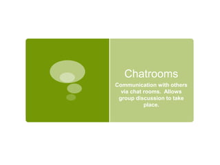ChatroomsCommunication with others via chat rooms.  Allows group discussion to take place.