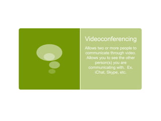 Videoconferencing Allows two or more people to communicate through video. Allows you to see the other person(s) you are communicating with.  Ex. iChat, Skype, etc.