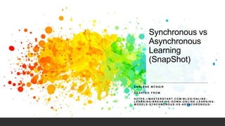 Synchronous vs
Asynchronous
Learning
(SnapShot)
E AR L E N E M C N AI R
AD A P T E D F R O M
H T T P S : / / M AS T E R S T A R T . C O M / B L O G / O N L I N E -
L E AR N I N G / B R E AK I N G - D O W N - O N L I N E - L E AR N I N G -
M O D E L S - S Y N C H R O N O U S - V S - AS Y N C H R O N O U S /
 