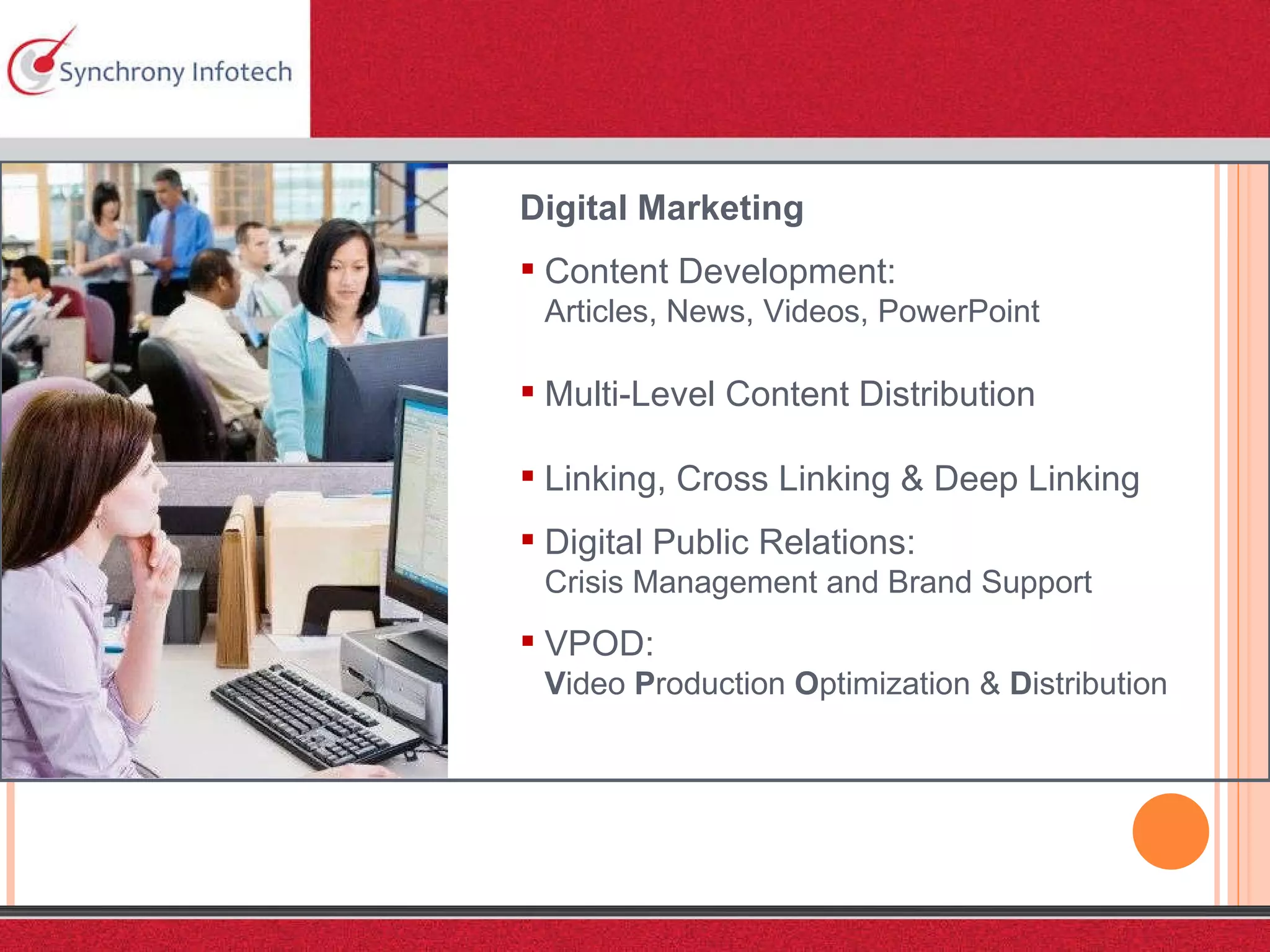 Digital Marketing Content Development:  Articles, News, Videos, PowerPoint Multi-Level Content Distribution Linking, Cross Linking & Deep Linking Digital Public Relations: Crisis Management and Brand Support VPOD:  V ideo  P roduction  O ptimization &  D istribution 