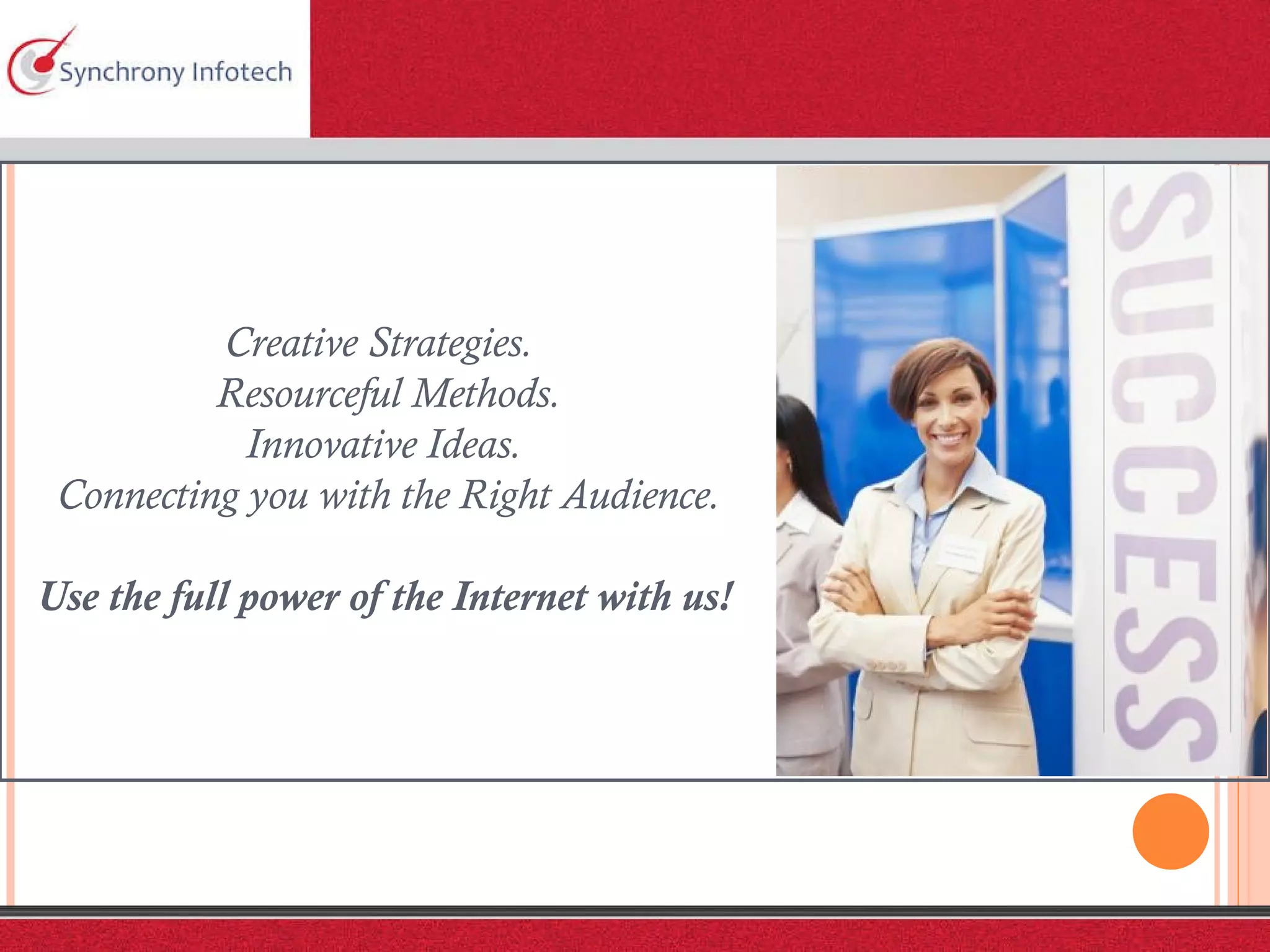 Creative Strategies.  Resourceful Methods. Innovative Ideas.  Connecting you with the Right Audience.   Use the full power of the Internet with us!  