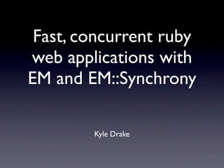 Fast, concurrent ruby
web applications with
EM and EM::Synchrony

        Kyle Drake
 