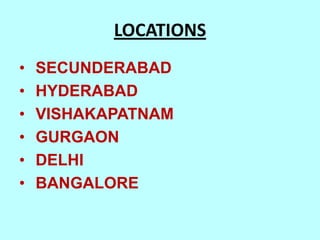 LOCATIONS
•   SECUNDERABAD
•   HYDERABAD
•   VISHAKAPATNAM
•   GURGAON
•   DELHI
•   BANGALORE
 