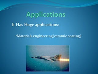 It Has Huge applications:- 
•Materials engineering(ceramic coating) 
 