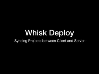Whisk Deploy
Syncing Projects between Client and Server
 