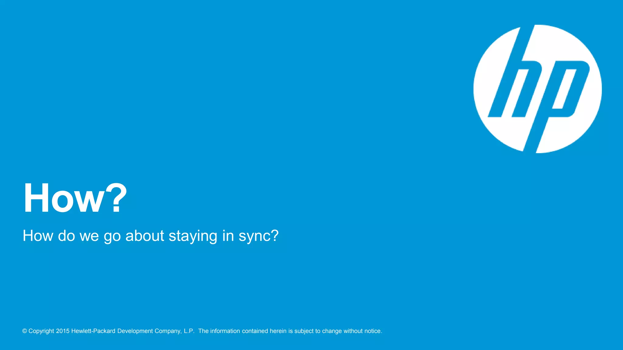 © Copyright 2015 Hewlett-Packard Development Company, L.P. The information contained herein is subject to change without notice.
How?
How do we go about staying in sync?
 