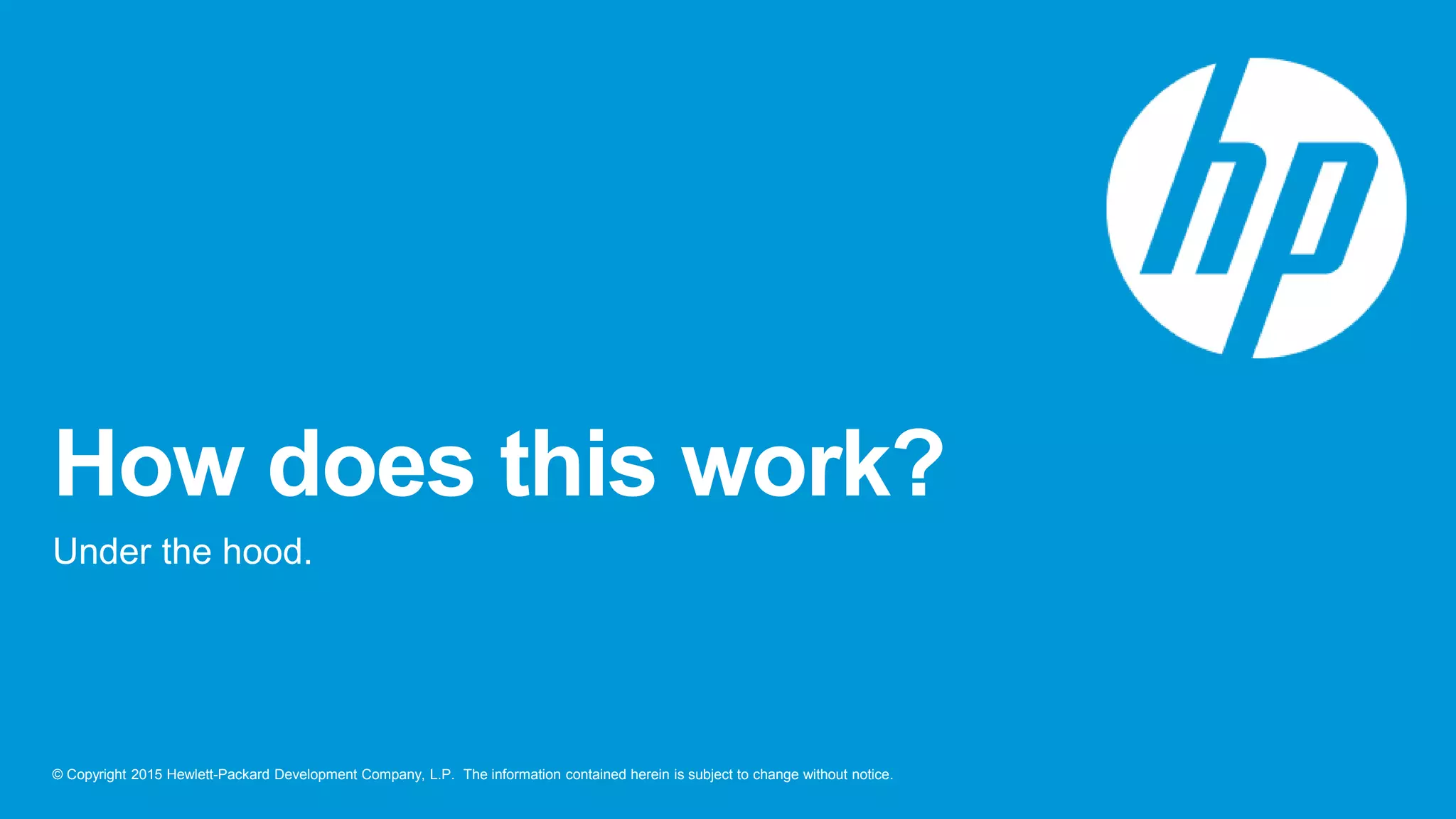 © Copyright 2015 Hewlett-Packard Development Company, L.P. The information contained herein is subject to change without notice.
How does this work?
Under the hood.
 