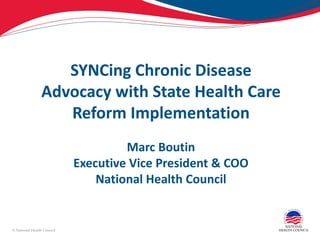 SYNCing Chronic Disease
                Advocacy with State Health Care
                   Reform Implementation
                                     Marc Boutin
                            Executive Vice President & COO
                                National Health Council


© National Health Council
 