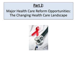 Part 2:
Major Health Care Reform Opportunities:
 The Changing Health Care Landscape
 