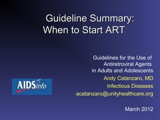 Guideline Summary:
When to Start ART

             Guidelines for the Use of
                 Antiretroviral Agents
            in Adults and Adolescents
                 Andy Catanzaro, MD
                  Infectious Diseases
      acatanzaro@unityhealthcare.org

                          March 2012
 