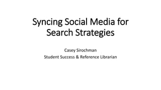 Syncing Social Media for
Search Strategies
Casey Sirochman
Student Success & Reference Librarian
 