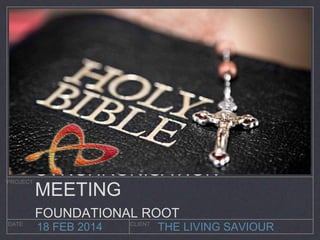 SYNCHRONISATION 
MEETING 
FOUNDATIONAL ROOT 
THE LIVING SAVIOUR 
PROJECT 
DATE CLIENT 18 FEB 2014 
 
