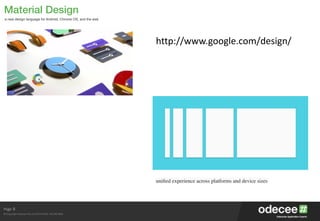 Page
© Copyright Odecee Pty Ltd 2012 (ACN 126 302 869)
Material Design
a new design language for Android, Chrome OS, and the web
8
http://www.google.com/design/
uniﬁed experience across platforms and device sizes
 