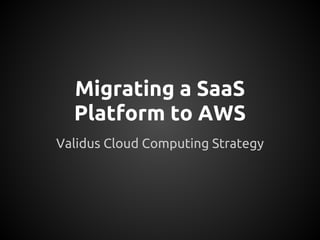 Migrating a SaaS
Platform to AWS
Validus Cloud Computing Strategy
 