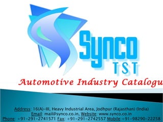 Automotive Industry Catalogue Address : 16(A)-III, Heavy Industrial Area, Jodhpur (Rajasthan) (India) Email : mail@synco.co.in,  Website : www.synco.co.in Phone : +91-291-2741571  Fax : +91-291-2742557  Mobile :+91-98290-22258 