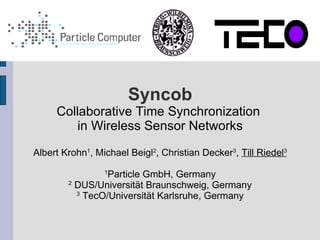 Syncob
     Collaborative Time Synchronization
         in Wireless Sensor Networks

Albert Krohn1, Michael Beigl2, Christian Decker3, Till Riedel3

                 Particle GmbH, Germany
                 1
        2
          DUS/Universität Braunschweig, Germany
          3
            TecO/Universität Karlsruhe, Germany
 