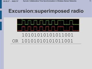 08.06.07 - INSS '07   Syncob: Collaborative Time Synchronization in Wireless Sensor Networks   11




      Excursion:superimposed radio



              10101010101011001
           OR 10101010101011001
 