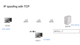 IP spoofing with TCP
1.2.3.4
5.6.7.8
4.3.2.1
CLOSED
は？誰？
SYN_RCVD
SYN_SENT
めでたし...?
 