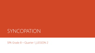 SYNCOPATION
SPA Grade 8 – Quarter 1_LESSON 2
 