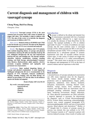 World Journal of Pediatrics



                 Current diagnosis and management of children with
                 vasovagal syncope
                 Cheng Wang, Hui-Fen Zheng
                 Changsha, China


                     Background: Vasovagal syncope (VVS) is the most                         Introduction

                                                                                             S
                 common type of syncope and a wide variety of stimuli can                           yncope is defined as the abrupt and transient loss
Review article




                 trigger this reflex. The morbidity is high in children with                        of consciousness associated with loss of postural
                 VVS. The aim of this review is to describe the diagnosis                           tone, typically followed by a rapid recovery.
                 and treatment of children with VVS.
                                                                                             It is actually the decrease of brain blood flow for the
                      Data sources: Related articles in PUBMED and CNKI                      moment. The reported morbidity is 15% in children
                 in the last decade were reviewed. The data on the diagnosis                 aged under 18 years.[1] A variety of conditions can cause
                 and management of VVS were extracted and analyzed.                          syncope, but the most common cause is vasovagal
                      Results: The diagnosis of children with VVS includes                   syncope (VVS), which accounts for 80% in all cases of
                 basic method (inquiring history of syncope and physical                     unexplained syncope (UPS). VVS is a benign condition
                 examination), head-up tilt table test (baseline head-up tilt                characterized by a self-limited episode of systemic
                 test, sublingual nitroglycerin tilt test and isoproterenol                  hypotension (less than 20 seconds) without nervous
                 head-up tilt test), and standing test. The therapy includes                 system signs. A wide variety of stimuli can trigger this
                 education, behavior modification, training, standing                        reflex and alternatively it is called neurocardiogenic
                 training, oral fluid therapy, pharmacological treatment                     syncope.[2] This article aims to provide an overview of
                 (beta blockers, fludrocortisone, alpha agonists, selective                  the diagnosis and management of VVS on the basis of
                 serotonin re-uptake inhibitors and captopril), and                          current evidence and our experience in this field.
                 permanent use of pacemaker.
                      Conclusions: Basic method (inquiring history of
 98              syncope and physical examination) is most important.
                 Sublingual nitroglycerin tilt test is recommended in the
                                                                                             Diagnosis
                                                                                             Basic methods
                 diagnosis of VVS. Education, behavior modification,
                 training, standing training, and oral fluid therapy are                     A detailed history of syncope and physical examination
                 effective in preventing VVS, but the effect of all medicines                can offer many important clues for the diagnosis.
                 needs to be further investigated.                                           The history should include whether there are
                                                                                             prodromes such as lightheadedness, fatigue, pallor,
                                                 World J Pediatr 2007;3(2):98-103
                                                                                             diaphoresis, palpitation, chest distress, headache,
                      Key words: vasovagal syncope;                                          tachypnea, stomachache, vomiting, blurred vision,
                                 head-up tilt test;                                          blackout, vertigo, nausea, fever, numbness, and
                                 children;                                                   cyanosis, and whether there are motivations such as
                                 diagnosis;                                                  prolonged standing, orthostatic change, emotional
                                 therapy                                                     upset, sweltering environment, fatigue, defecation,
                                                                                             etc. Since physical examinations are often unfruitful,
                                                                                             a stepwise approach is necessary for determining
                                                                                             the diagnosis, such as 12-lead electrocardiography
                 Author Affiliations: Cardiovascular Laboratory, Department of Pediatrics,   (ECG), 24-hour Holter monitoring, echocardiography,
                 The Second Xiangya Hospital, Central South University, Institute of         exercise tests, cranial computed tomography (CT),
                 Pediatrics of Central South University, Changsha 410011, China (Wang C,
                 Zheng HF)                                                                   electroencephalography (EEG), and tests of myocardial
                                                                                             enzyme, blood glucose and electrolytes.[3] Boehm et
                 Corresponding Author: Cheng Wang, MD, Cardiovascular Laboratory,
                 Department of Pediatrics, Second Xiangya Hospital, Central South            al[4] thought that if a history of syncope caused by
                 University, Institute of Pediatrics of Central South University, Changsha   exercise was elicited, this was unlikely to be VVS.
                 410011, China (Tel: 86-731-5295039; Email: ch.wang@163.com)                 But Vizmanos Lamotte et al[5] reported a patient with
                 ©2007, World J Pediatr. All rights reserved.                                exercise-induced syncope, whose results of cardiac and

                 World J Pediatr, Vol 3 No 2 . May 15, 2007 . www.wjpch.com
 