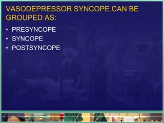 VASODEPRESSOR SYNCOPE CAN BE
GROUPED AS:
• PRESYNCOPE
• SYNCOPE
• POSTSYNCOPE
 