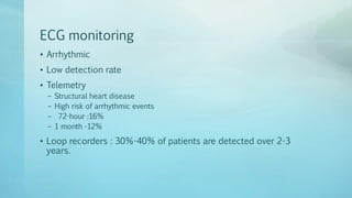 ECG monitoring
• Arrhythmic
• Low detection rate
• Telemetry
– Structural heart disease
– High risk of arrhythmic events
– 72-hour :16%
– 1 month -12%
• Loop recorders : 30%-40% of patients are detected over 2-3
years.
 