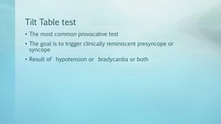 Tilt Table test
• The most common provocative test
• The goal is to trigger clinically reminiscent presyncope or
syncope
• Result of hypotension or bradycardia or both
 