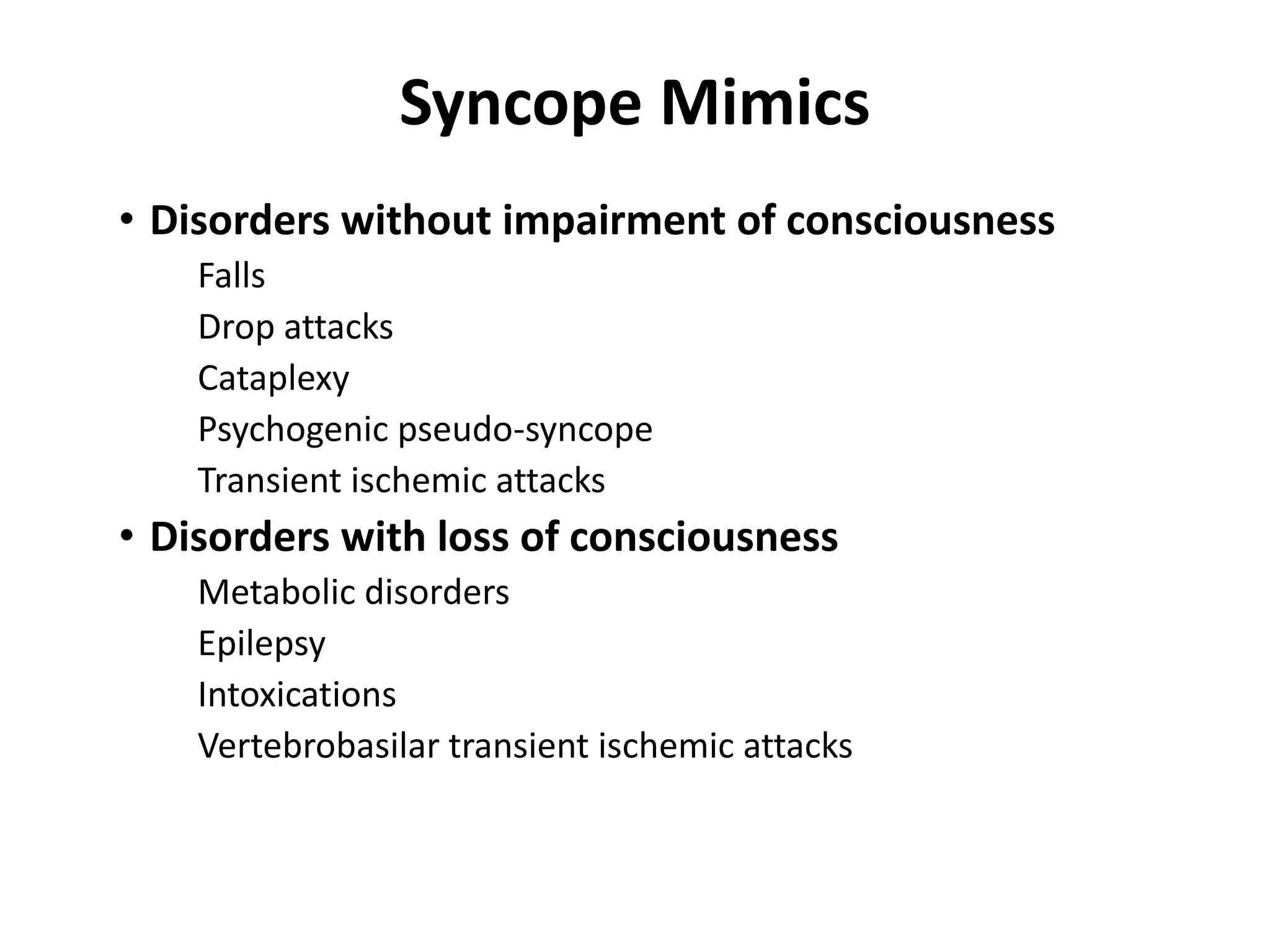 Syncope Mimics
• Disorders without impairment of consciousness
Falls
Drop attacks
Cataplexy
Psychogenic pseudo-syncope
Transient ischemic attacks
• Disorders with loss of consciousness
Metabolic disorders
Epilepsy
Intoxications
Vertebrobasilar transient ischemic attacks
 