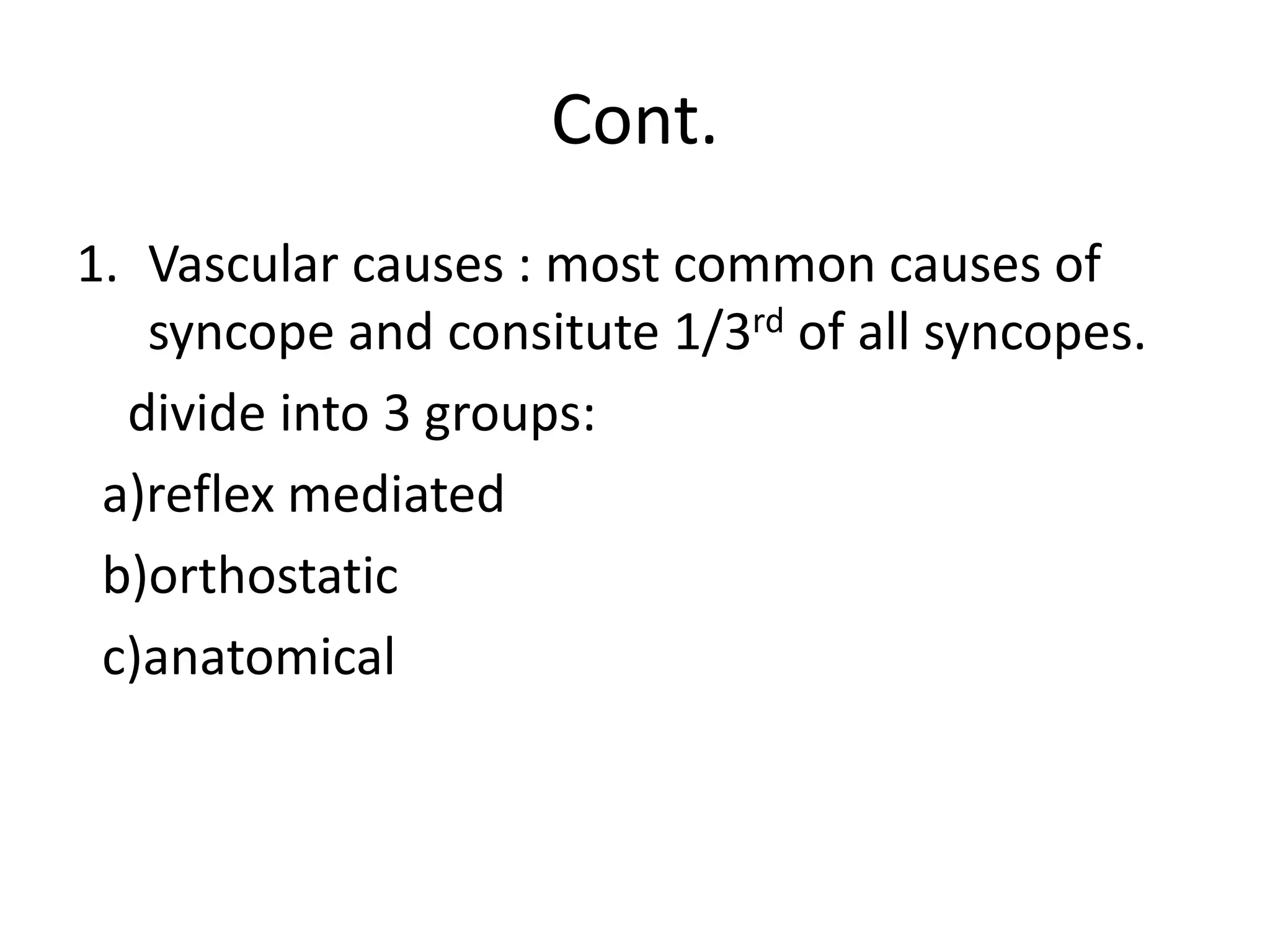 Cont.
1. Vascular causes : most common causes of
syncope and consitute 1/3rd of all syncopes.
divide into 3 groups:
a)reflex mediated
b)orthostatic
c)anatomical
 