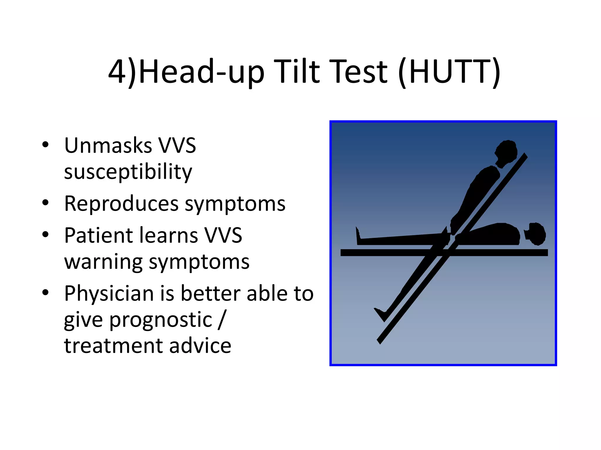 4)Head-up Tilt Test (HUTT)
• Unmasks VVS
susceptibility
• Reproduces symptoms
• Patient learns VVS
warning symptoms
• Physician is better able to
give prognostic /
treatment advice
 
