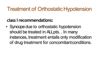 Treatment of OrthostaticHypotension
class I recommendations:
• Syncopedue to orthostatic hypotension
should be treated in ALLpts. . In many
instances, treatment entails only modification
of drug treatment for concomitantconditions.
 