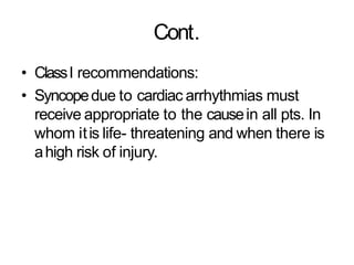 Cont.
• ClassI recommendations:
• Syncopedue to cardiac arrhythmias must
receive appropriate to the causein all pts. In
whom itis life- threatening and when there is
ahigh risk of injury.
 