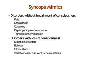 Syncope Mimics
• Disorders without impairment ofconsciousness
Falls
Dropattacks
Cataplexy
Psychogenicpseudo-syncope
Transient ischemic attacks
• Disorders with loss ofconsciousness
Metabolic disorders
Epilepsy
Intoxications
Vertebrobasilar transient ischemicattacks
 