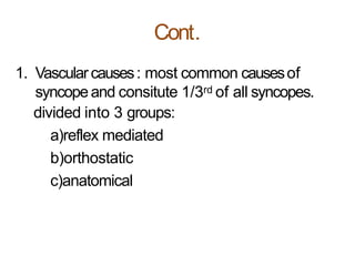 Cont.
1. Vascularcauses: most common causesof
syncopeand consitute 1/3rd of all syncopes.
divided into 3 groups:
a)reflex mediated
b)orthostatic
c)anatomical
 
