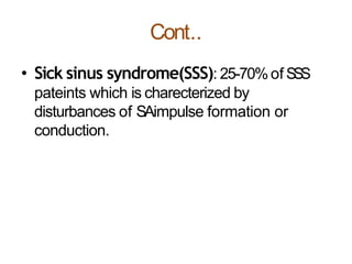 Cont..
• Sick sinus syndrome(SSS): 25-70%of SSS
pateints which is charecterized by
disturbances of SAimpulse formation or
conduction.
 