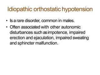 Idiopathic orthostatic hypotension
• Isarare disorder, common in males.
• Often associated with other autonomic
disturbances suchasimpotence, impaired
erection and ejaculation, impaired sweating
and sphincter malfunction.
 