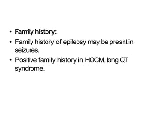 • Family history:
• Family history of epilepsy may be presntin
seizures.
• Positive family history in HOCM,longQT
syndrome.
 