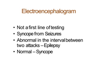 Electroencephalogram
• Not afirst line oftesting
• Syncopefrom Seizures
• Abnormal in the intervalbetween
two attacks –Epilepsy
• Normal –Syncope
 