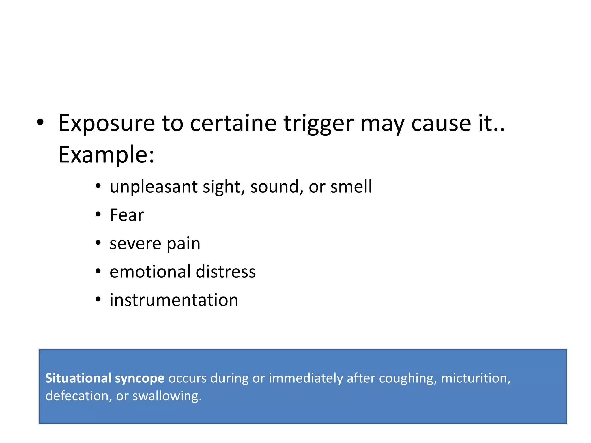 • Exposure to certaine trigger may cause it..
Example:
• unpleasant sight, sound, or smell
• Fear
• severe pain
• emotional distress
• instrumentation
Situational syncope occurs during or immediately after coughing, micturition,
defecation, or swallowing.
 