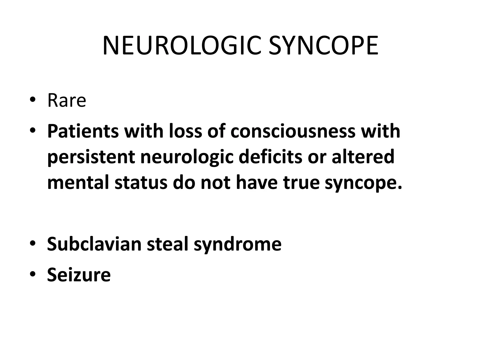 NEUROLOGIC SYNCOPE
• Rare
• Patients with loss of consciousness with
persistent neurologic deficits or altered
mental status do not have true syncope.
• Subclavian steal syndrome
• Seizure
 