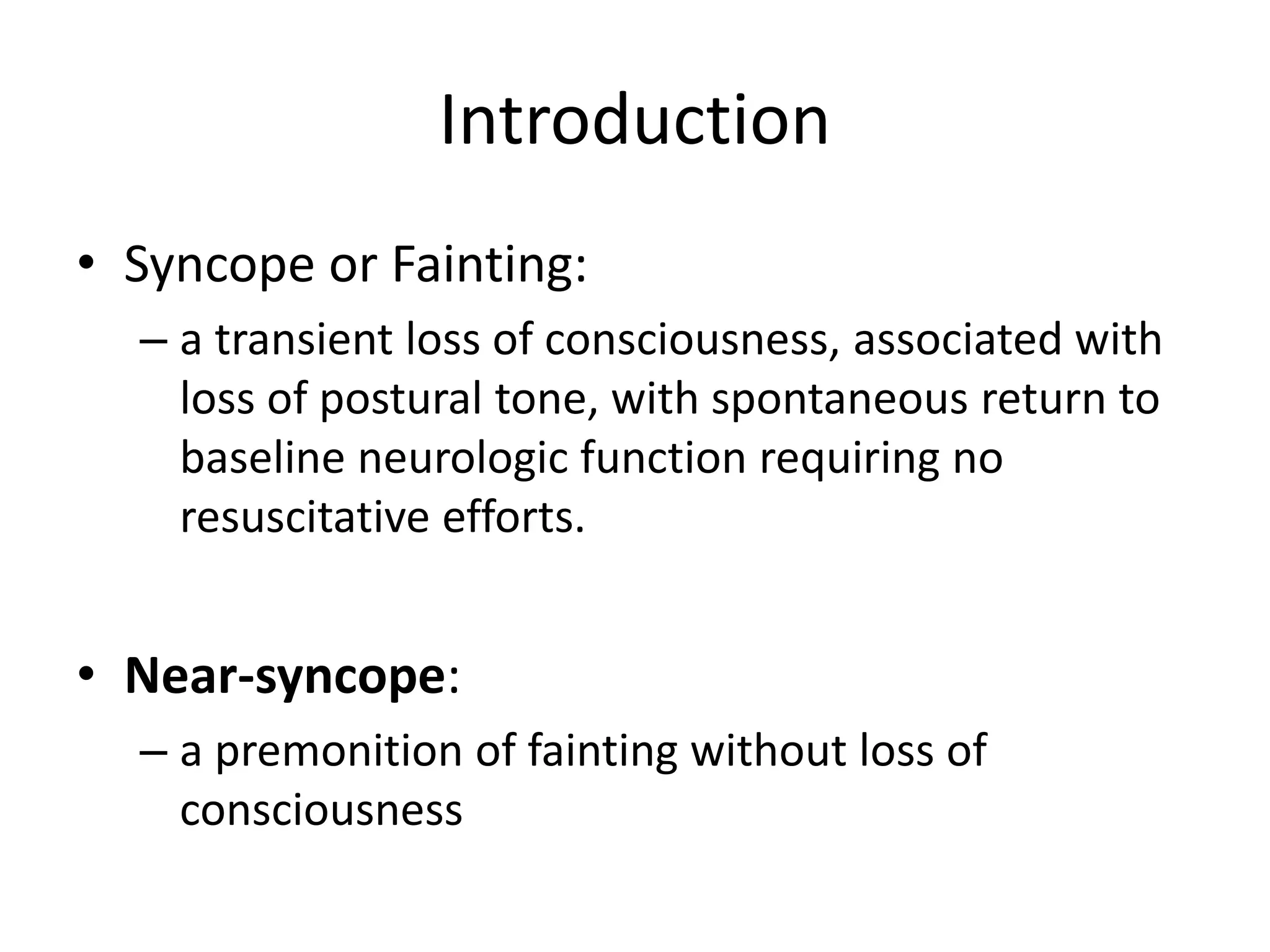 Introduction
• Syncope or Fainting:
– a transient loss of consciousness, associated with
loss of postural tone, with spontaneous return to
baseline neurologic function requiring no
resuscitative efforts.
• Near-syncope:
– a premonition of fainting without loss of
consciousness
 