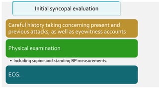 Initial syncopal evaluation
Careful history taking concerning present and
previous attacks, as well as eyewitness accounts
Physical examination
• Including supine and standing BP measurements.
ECG.
 