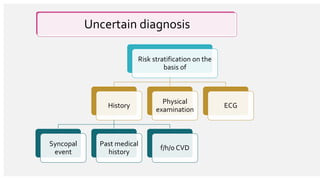 Uncertain diagnosis
Risk stratification on the
basis of
History
Syncopal
event
Past medical
history
f/h/o CVD
Physical
examination
ECG
 