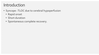 Introduction
• Syncope :TLOC due to cerebral hypoperfusion
• Rapid onset
• Short duration
• Spontaneous complete recovery.
 