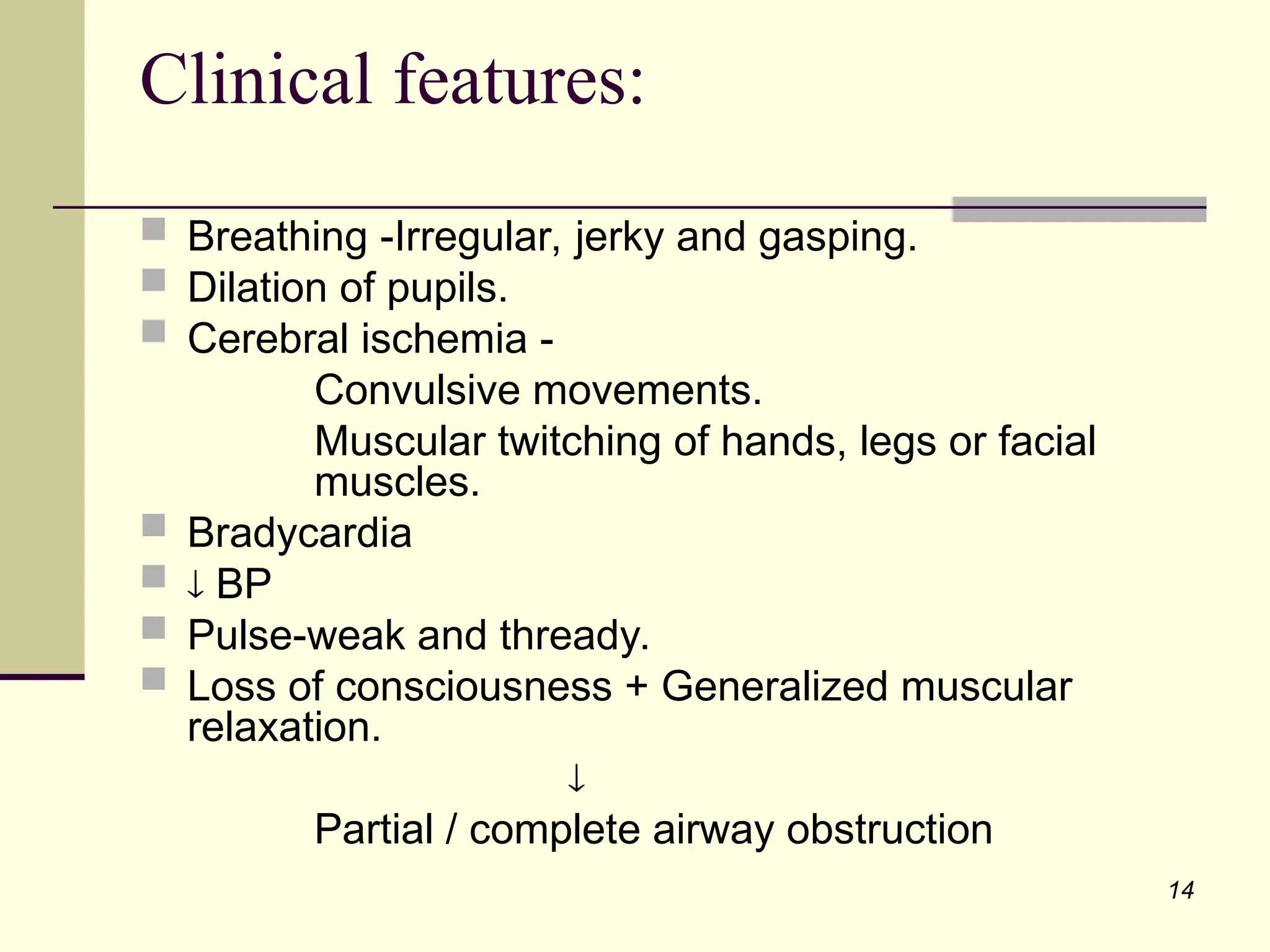 14
 Breathing -Irregular, jerky and gasping.
 Dilation of pupils.
 Cerebral ischemia -
Convulsive movements.
Muscular twitching of hands, legs or facial
muscles.
 Bradycardia
  BP
 Pulse-weak and thready.
 Loss of consciousness + Generalized muscular
relaxation.

Partial / complete airway obstruction
Clinical features:
 