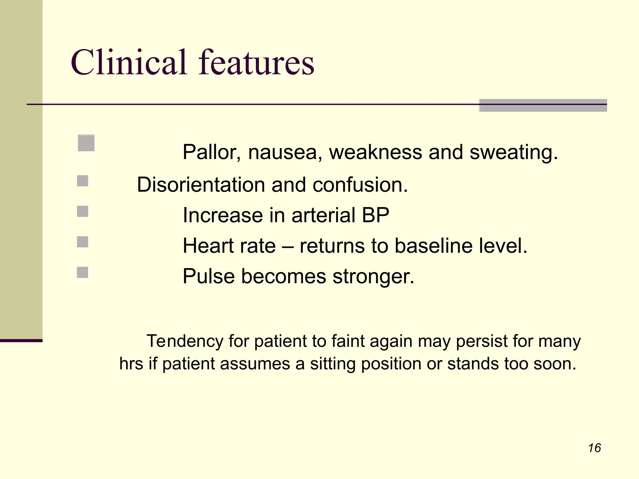 16
 Pallor, nausea, weakness and sweating.
 Disorientation and confusion.
 Increase in arterial BP
 Heart rate – returns to baseline level.
 Pulse becomes stronger.
Tendency for patient to faint again may persist for many
hrs if patient assumes a sitting position or stands too soon.
Clinical features
 