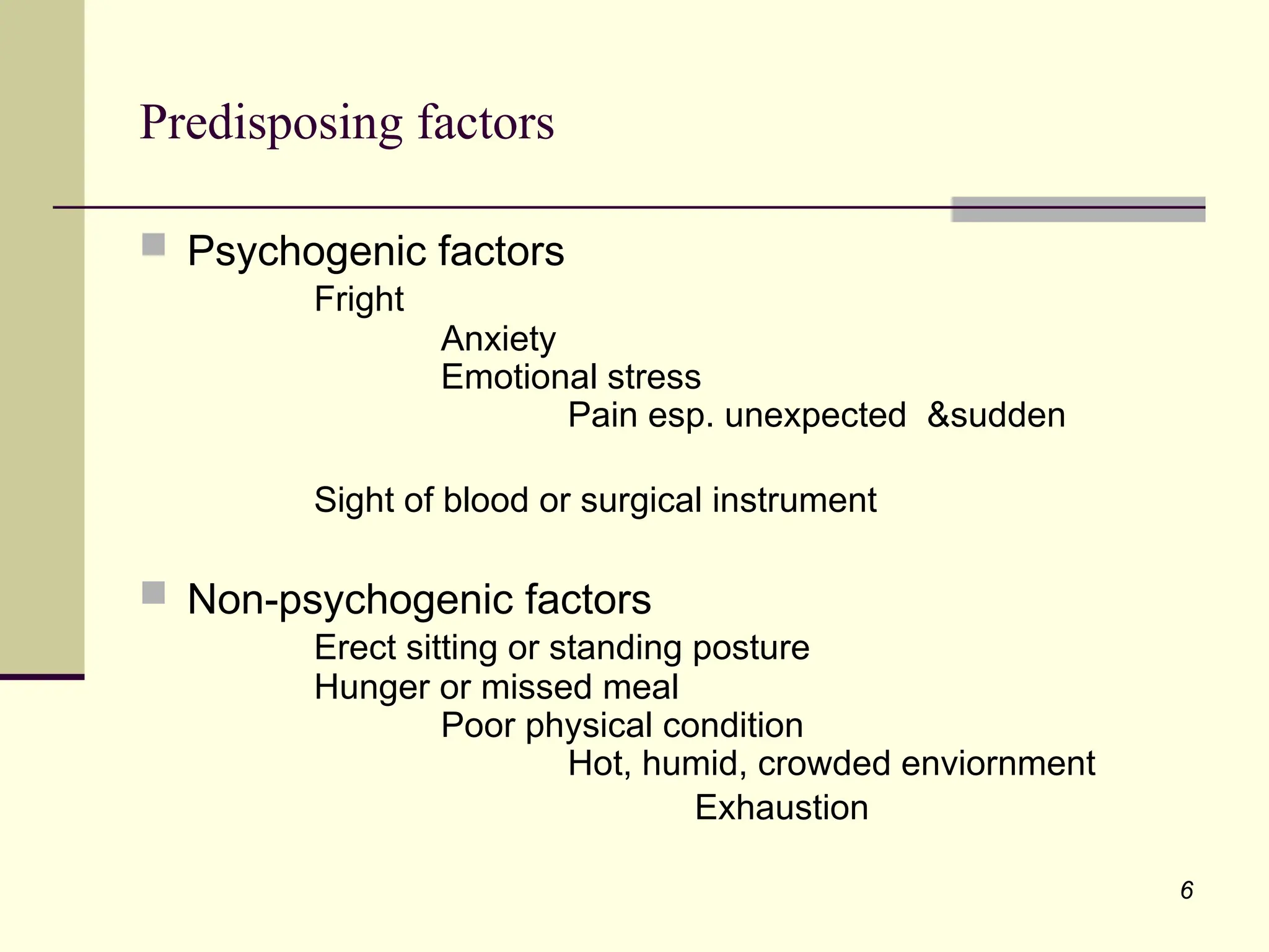 6
Predisposing factors
 Psychogenic factors
Fright
Anxiety
Emotional stress
Pain esp. unexpected &sudden
Sight of blood or surgical instrument
 Non-psychogenic factors
Erect sitting or standing posture
Hunger or missed meal
Poor physical condition
Hot, humid, crowded enviornment
Exhaustion
 