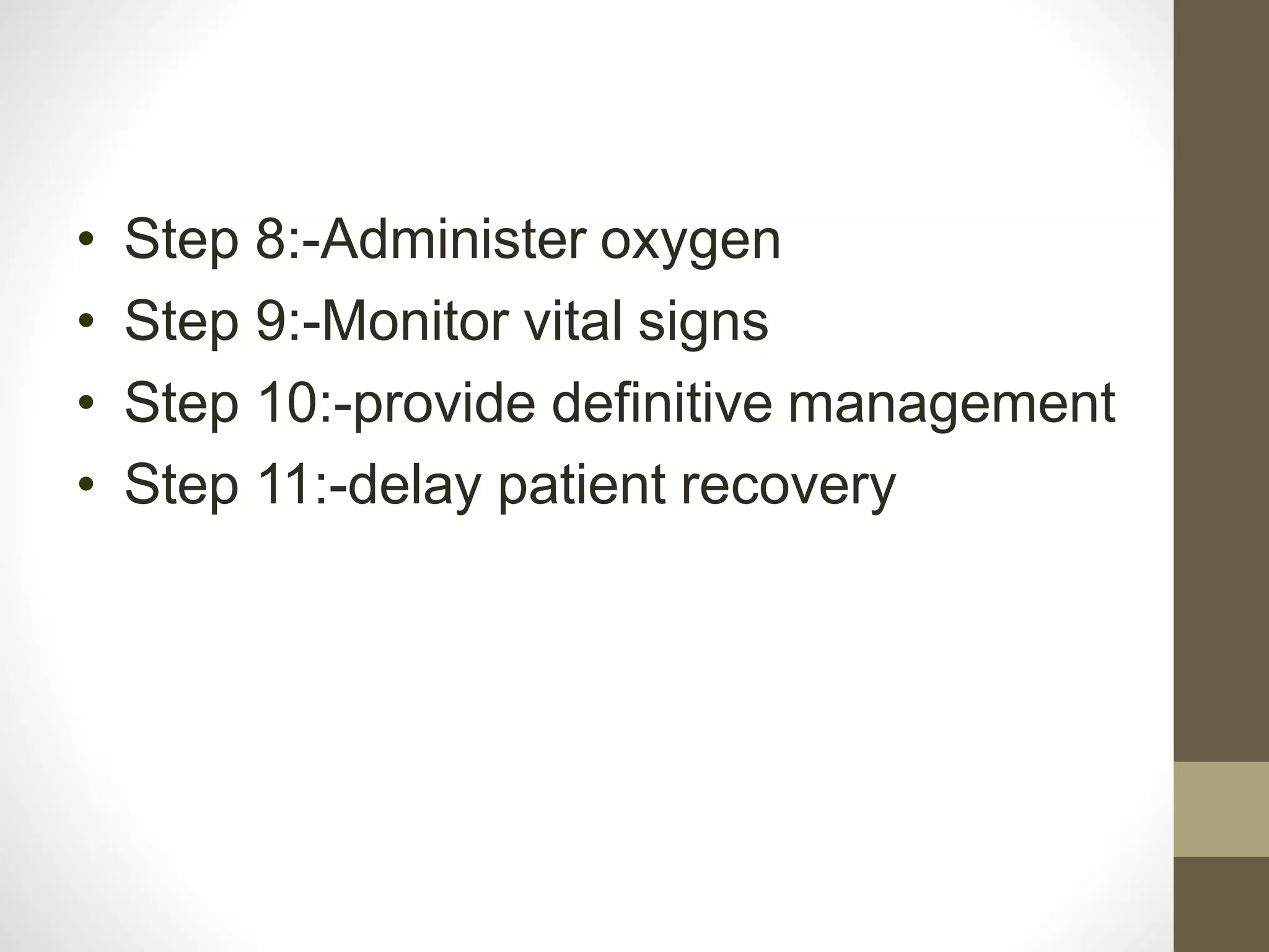 • Step 8:-Administer oxygen
• Step 9:-Monitor vital signs
• Step 10:-provide definitive management
• Step 11:-delay patient recovery
 