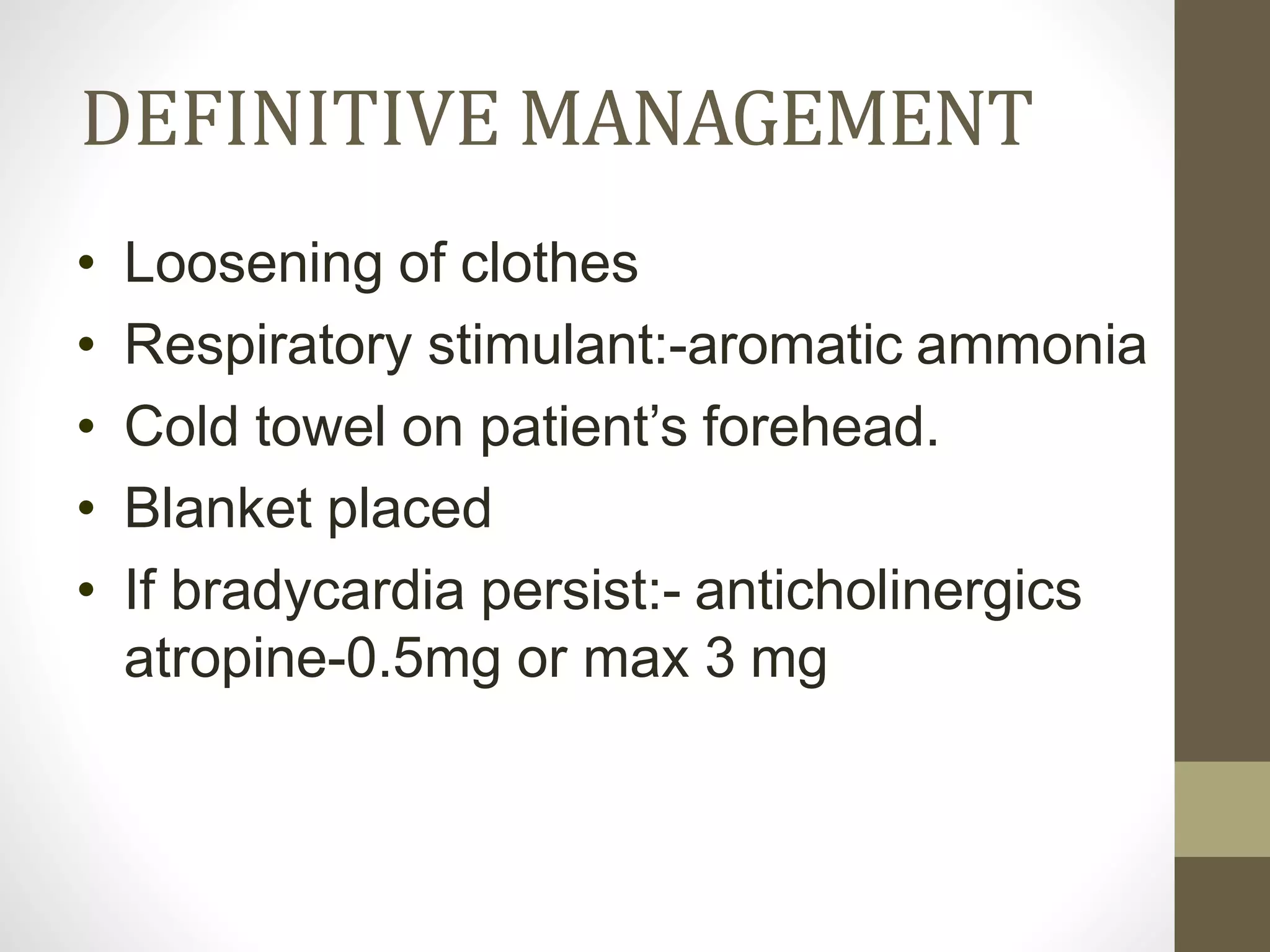 DEFINITIVE MANAGEMENT
• Loosening of clothes
• Respiratory stimulant:-aromatic ammonia
• Cold towel on patient’s forehead.
• Blanket placed
• If bradycardia persist:- anticholinergics
atropine-0.5mg or max 3 mg
 