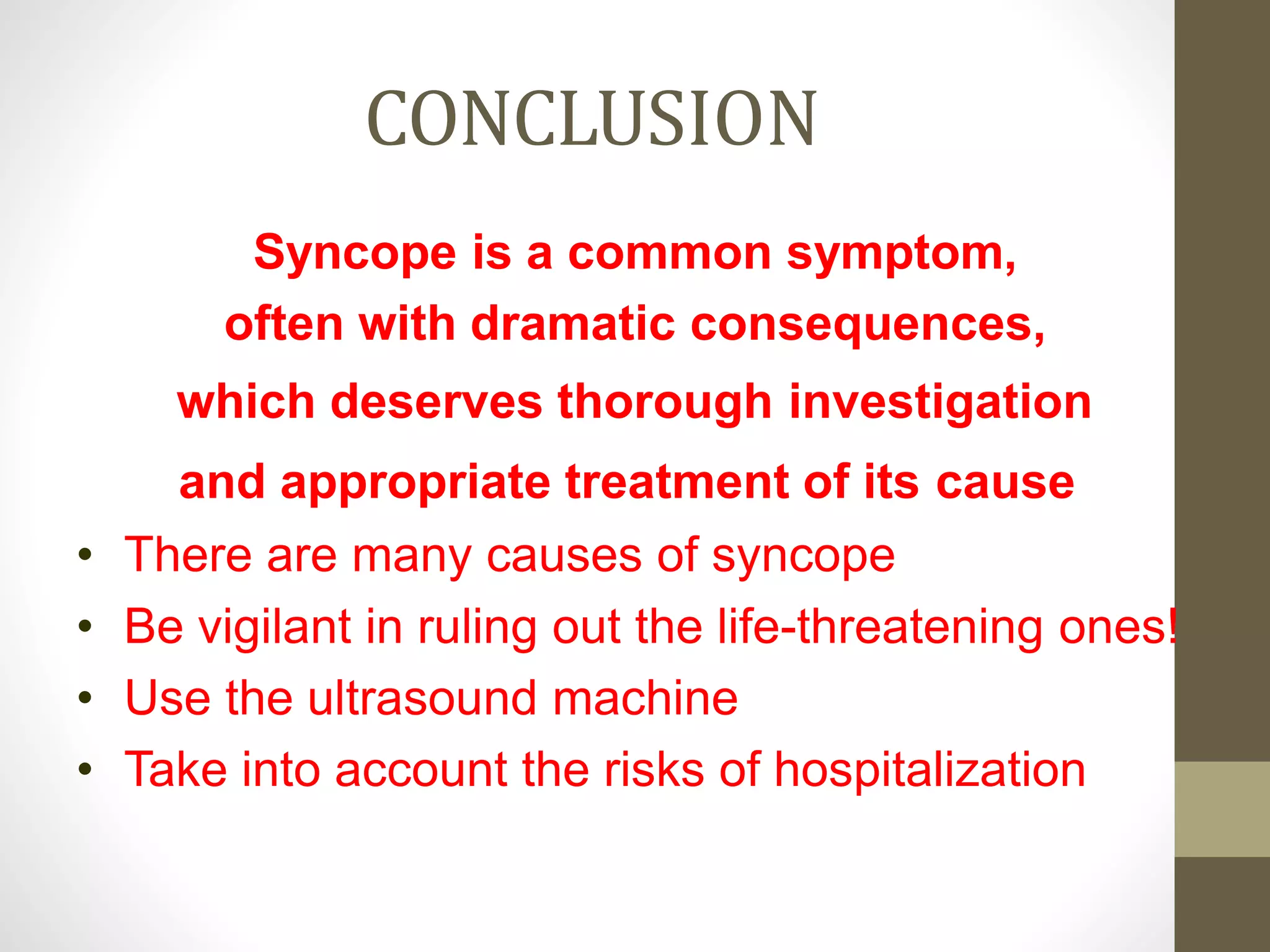 CONCLUSION
Syncope is a common symptom,
often with dramatic consequences,
which deserves thorough investigation
and appropriate treatment of its cause.
• There are many causes of syncope
• Be vigilant in ruling out the life-threatening ones!
• Use the ultrasound machine
• Take into account the risks of hospitalization
 